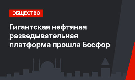 Гигантская нефтяная разведывательная платформа прошла Босфор