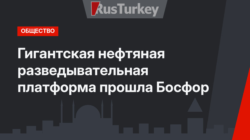 Гигантская нефтяная разведывательная платформа прошла Босфор