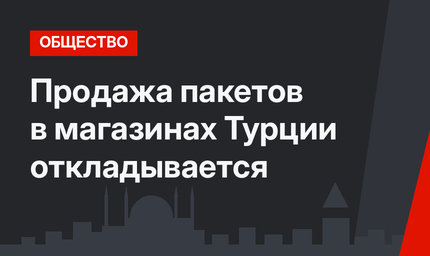 Продажа пакетов в магазинах Турции откладывается