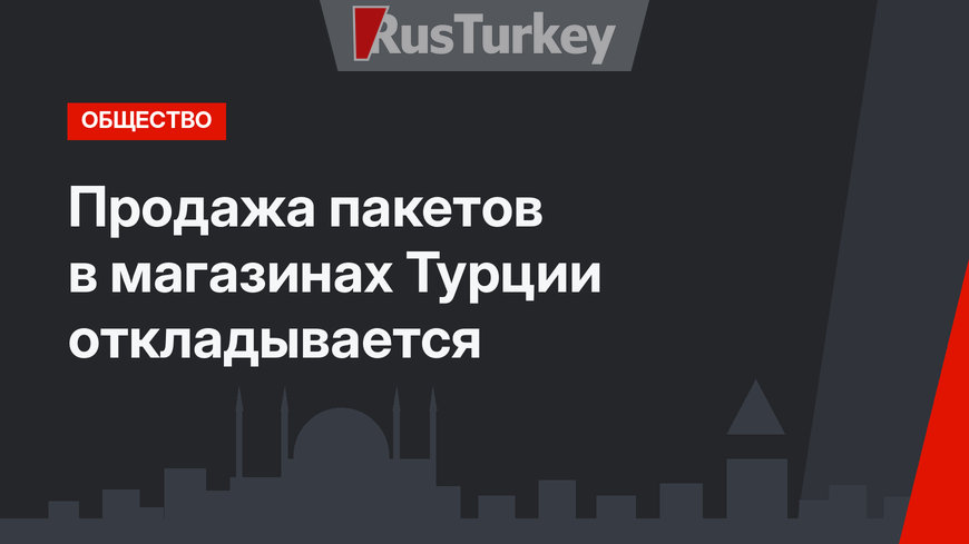 Продажа пакетов в магазинах Турции откладывается