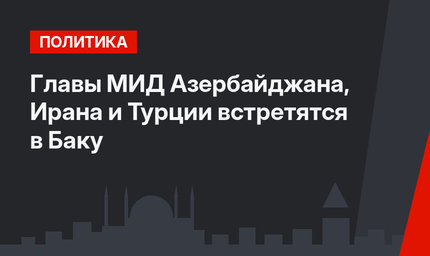 Главы МИД Азербайджана, Ирана и Турции встретятся в Баку