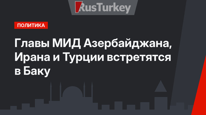 Главы МИД Азербайджана, Ирана и Турции встретятся в Баку