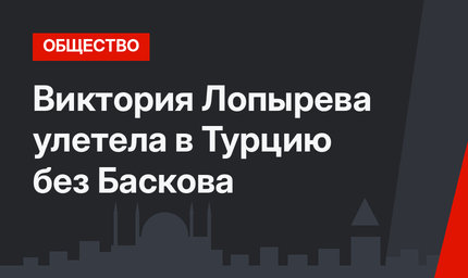 Виктория Лопырева улетела в Турцию без Баскова
