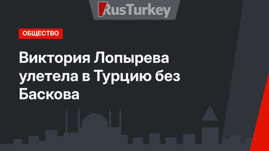 Виктория Лопырева улетела в Турцию без Баскова