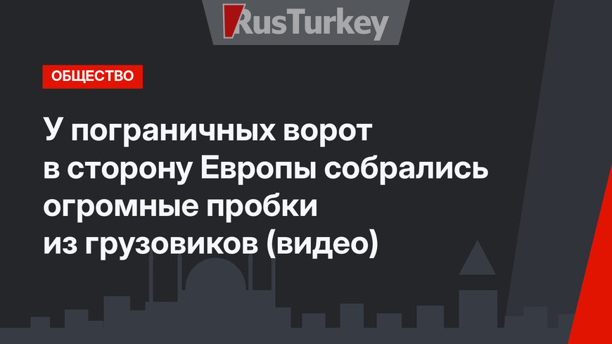 У пограничных ворот в сторону Европы собрались огромные пробки из грузовиков (видео)