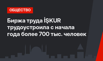 Биржа труда İŞKUR трудоустроила с начала года более 700 тыс. человек