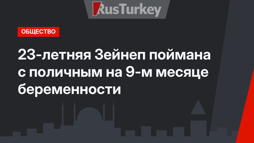 23-летняя Зейнеп поймана с поличным на 9-м месяце беременности