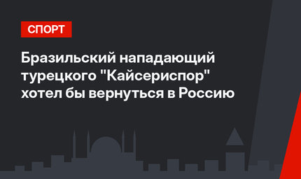 Бразильский нападающий турецкого "Кайсериспор" хотел бы вернуться в Россию