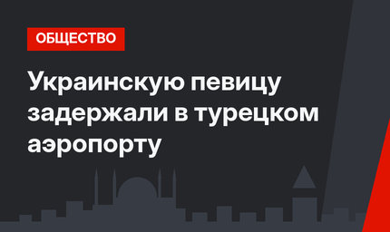 Украинскую певицу задержали в турецком аэропорту