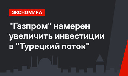 "Газпром" намерен увеличить инвестиции в "Турецкий поток"