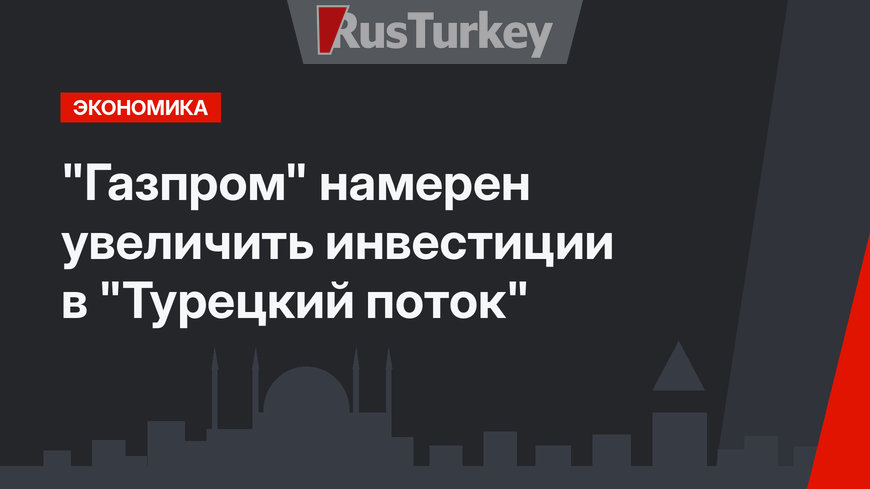 "Газпром" намерен увеличить инвестиции в "Турецкий поток"