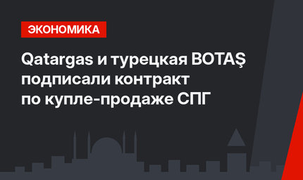 Qatargas и турецкая  BOTAŞ подписали контракт по купле-продаже СПГ