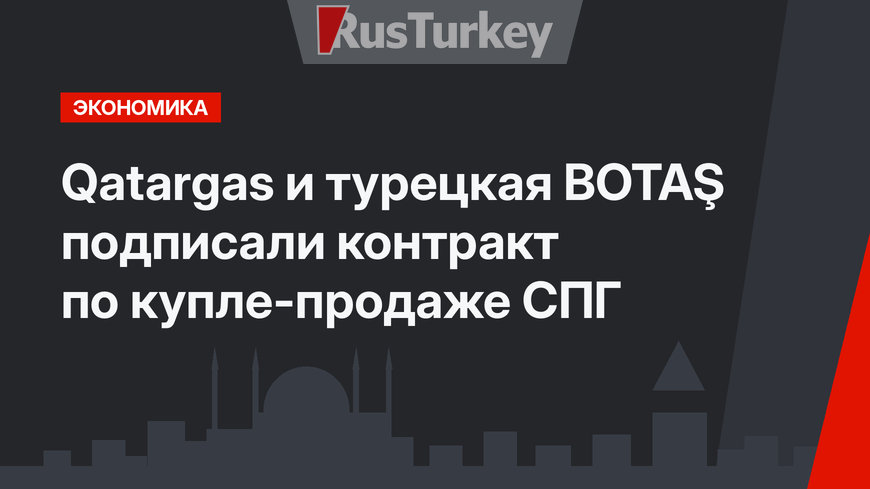 Qatargas и турецкая  BOTAŞ подписали контракт по купле-продаже СПГ