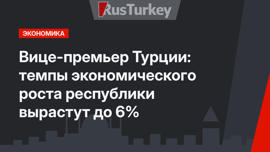 Вице-премьер Турции: темпы экономического роста республики вырастут до 6%