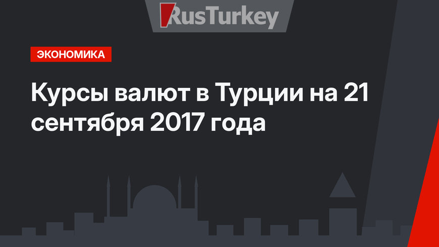 Курсы валют в Турции на 21 сентября 2017 года 