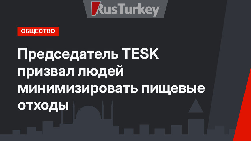 Председатель TESK призвал людей минимизировать пищевые отходы