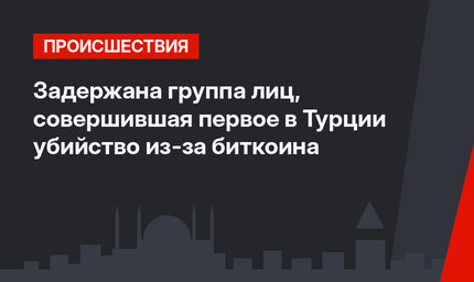 Задержана группа лиц, совершившая первое в Турции убийство из-за биткоина