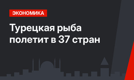Турецкая рыба полетит в 37 стран