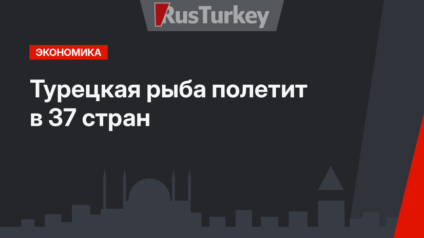 Турецкая рыба полетит в 37 стран