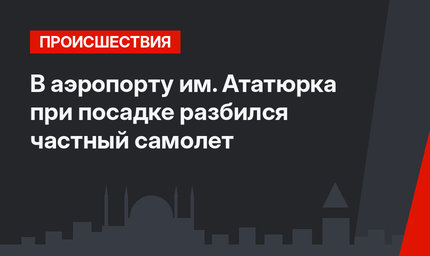 В аэропорту им. Ататюрка при посадке разбился частный самолет