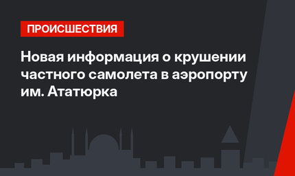 Новая информация о крушении частного самолета  в аэропорту им. Ататюрка