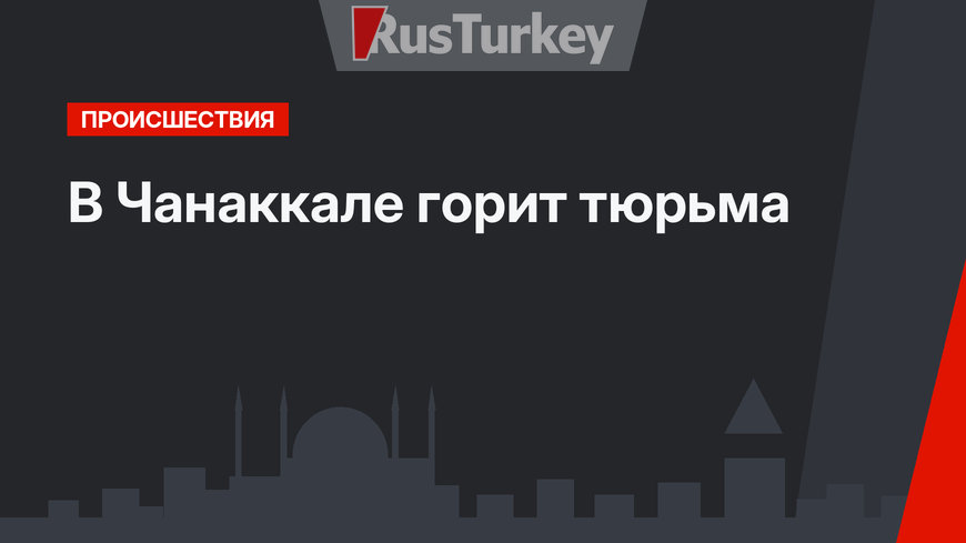 В Чанаккале горит тюрьма