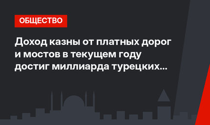 Доход казны от платных дорог и мостов в текущем году достиг миллиарда турецких лир