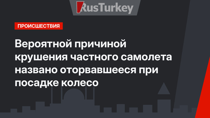 Вероятной причиной крушения частного самолета  названо оторвавшееся при посадке колесо
