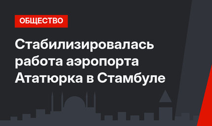 Стабилизировалась работа аэропорта Ататюрка в Стамбуле