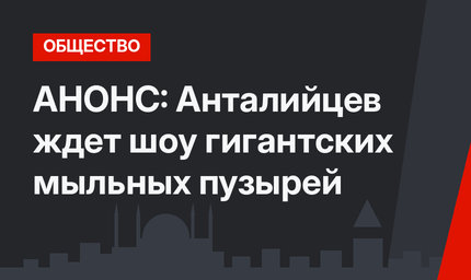 АНОНС: Анталийцев ждет шоу гигантских мыльных пузырей 