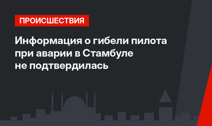 Информация о гибели пилота при аварии в Стамбуле не подтвердилась