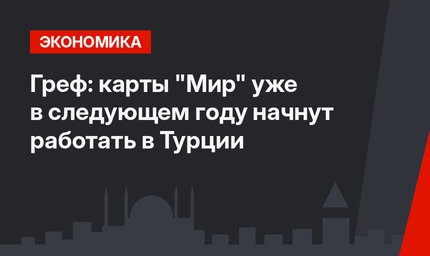 Греф: карты "Мир" уже в следующем году начнут работать в Турции