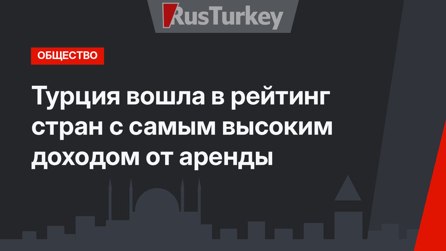 Турция вошла в рейтинг стран с самым высоким доходом от аренды