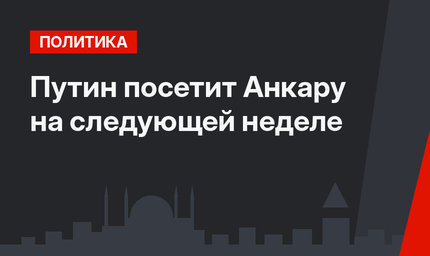 Путин  посетит Анкару на следующей неделе