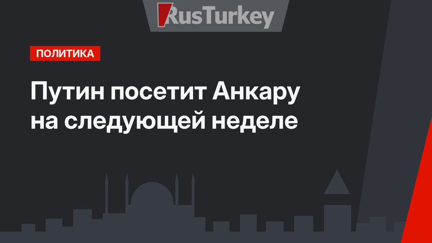 Путин  посетит Анкару на следующей неделе