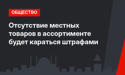 Отсутствие местных товаров в ассортименте будет караться штрафами