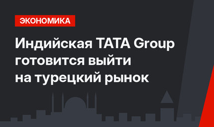 Индийская TATA Group готовится выйти на турецкий рынок