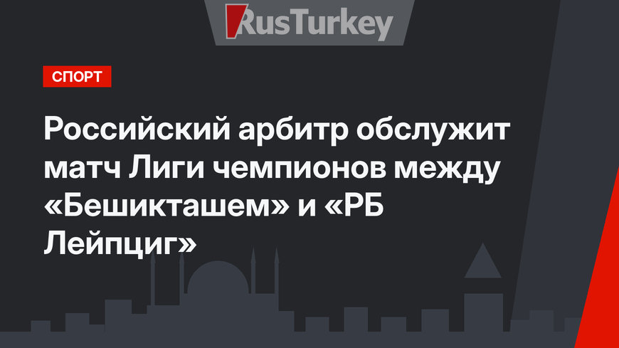 Российский арбитр обслужит матч Лиги чемпионов между «Бешикташем» и «РБ Лейпциг»