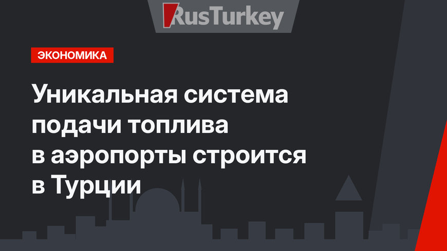 Уникальная система подачи топлива в аэропорты строится в Турции