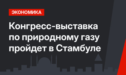 Конгресс-выставка по природному газу пройдет в Стамбуле