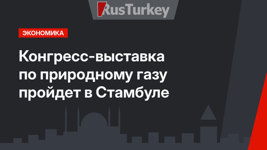 Конгресс-выставка по природному газу пройдет в Стамбуле