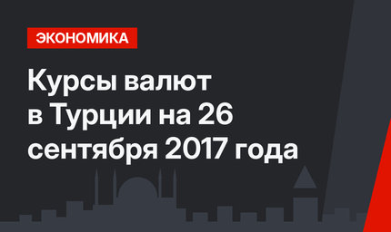 Курсы валют в Турции на 26 сентября 2017 года 
