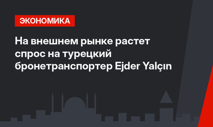 На внешнем рынке растет спрос на турецкий бронетранспортер Ejder Yalçın