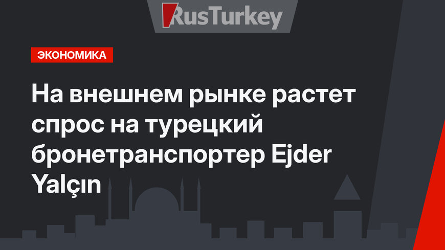 На внешнем рынке растет спрос на турецкий бронетранспортер Ejder Yalçın
