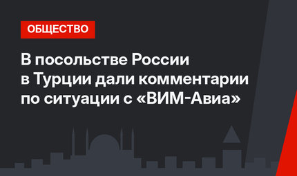 В посольстве России в Турции дали комментарии по ситуации с «ВИМ-Авиа»