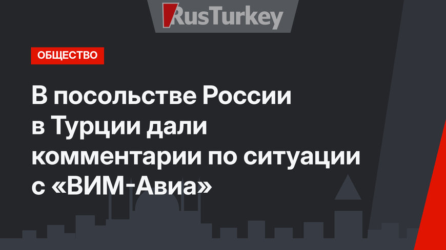 В посольстве России в Турции дали комментарии по ситуации с «ВИМ-Авиа»