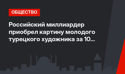 Российский миллиардер приобрел картину молодого турецкого художника за 10 тыс. долларов