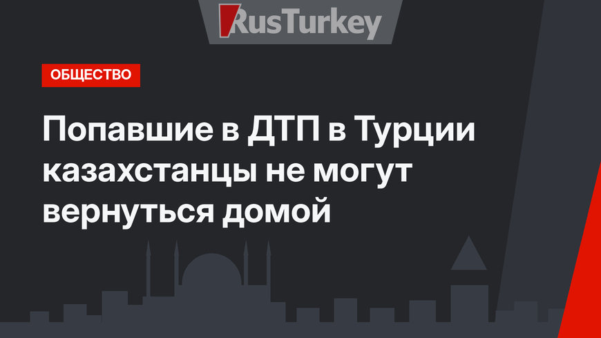 Попавшие в ДТП в Турции казахстанцы не могут вернуться домой
