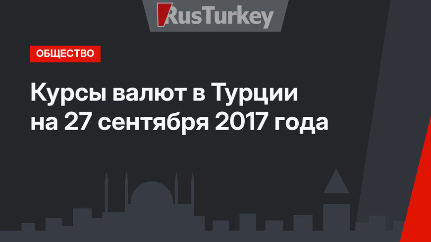 Курсы валют в Турции на 27 сентября 2017 года 