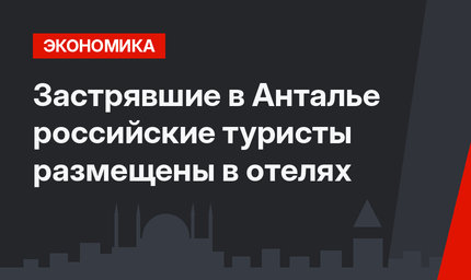 Застрявшие в Анталье российские туристы размещены в отелях